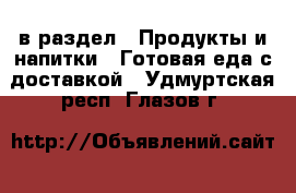  в раздел : Продукты и напитки » Готовая еда с доставкой . Удмуртская респ.,Глазов г.